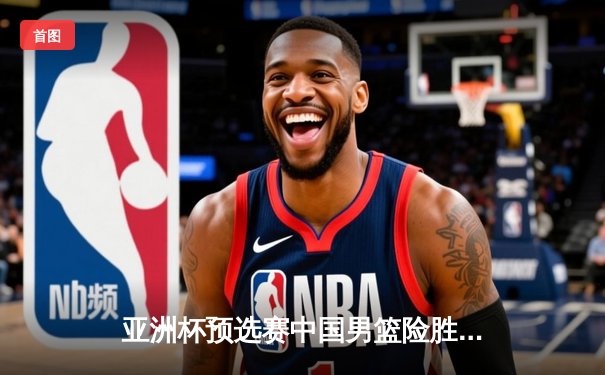 亚洲杯预选赛中国男篮险胜日本 周琦26+12统治内线