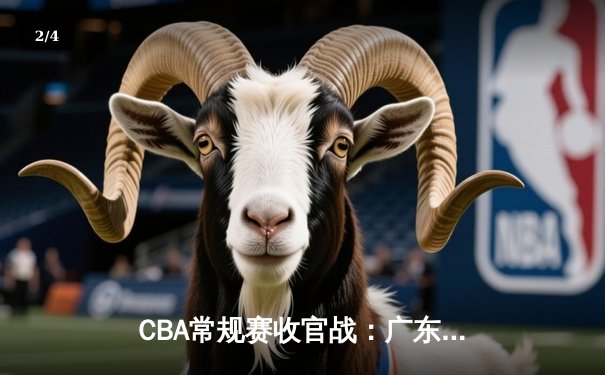 CBA常规赛收官战：广东宏远加时险胜辽宁本钢，胡明轩狂砍38分创生涯新高 - 2