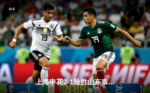 上海申花2-1险胜山东泰山登顶中超积分榜 马莱莱梅开二度立头功 - 4