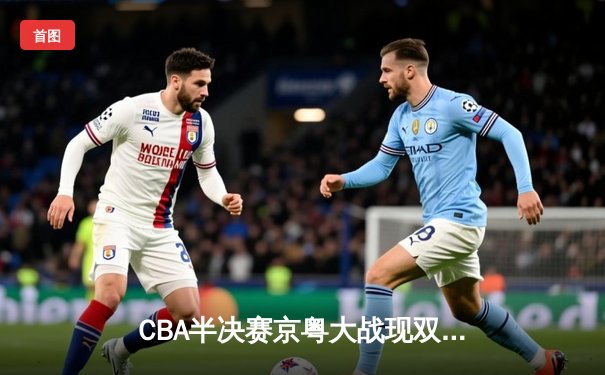 CBA半决赛京粤大战现双加时 广东宏远1分险胜北京首钢