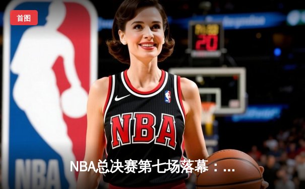 NBA总决赛第七场落幕：凯尔特人险胜勇士，塔图姆狂砍40分加冕FMVP
