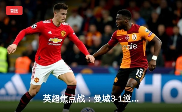 英超焦点战：曼城3-1逆转曼联，哈兰德双响锁胜局