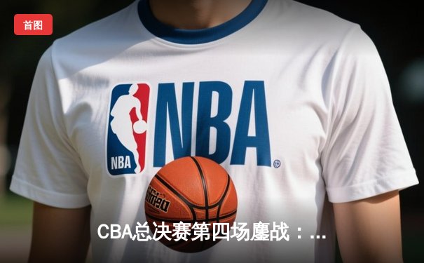 CBA总决赛第四场鏖战：辽宁本钢逆转广东宏远夺赛点 赵继伟关键三分定乾坤