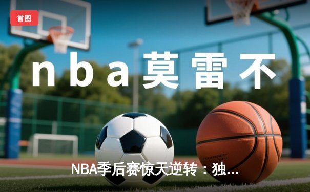 NBA季后赛惊天逆转：独行侠末节轰25-0攻击波淘汰雷霆晋级西决