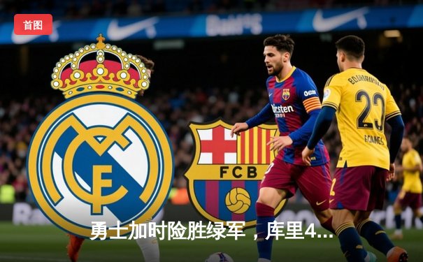 勇士加时险胜绿军，库里43分创纪录，总决赛悬念再起