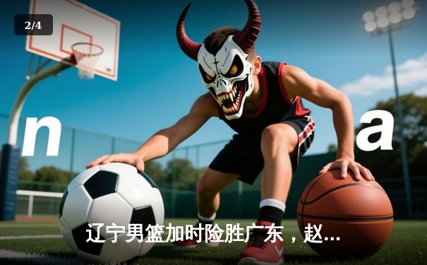 辽宁男篮加时险胜广东，赵继伟33分导演惊天逆转 - 2