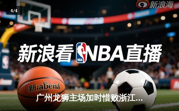 广州龙狮主场加时惜败浙江稠州，CBA季后赛首轮悬念迭起 - 4