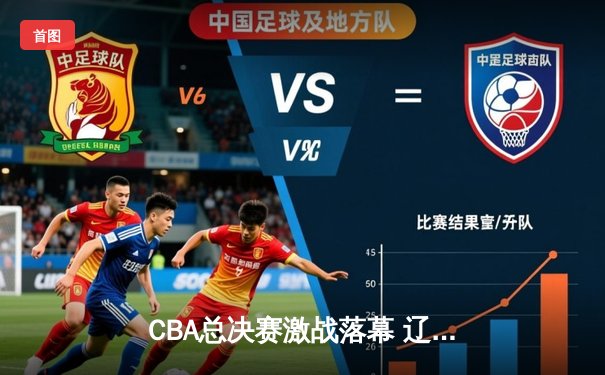 CBA总决赛激战落幕 辽宁男篮险胜广东夺得队史第四冠