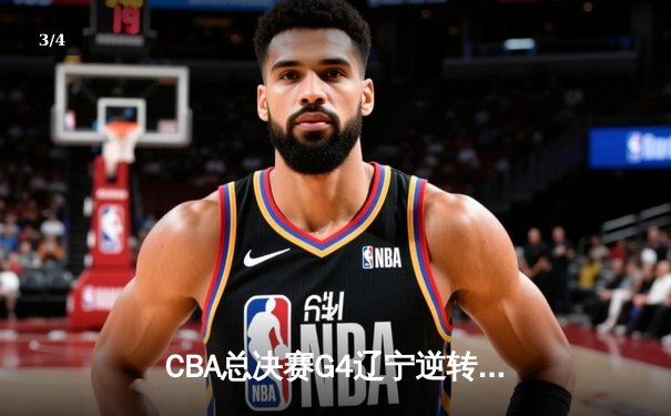 CBA总决赛G4辽宁逆转广东夺赛点，赵继伟关键三分锁定胜局 - 3